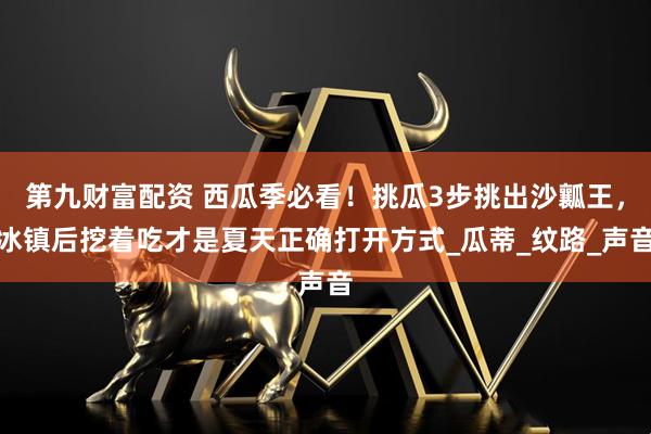 第九财富配资 西瓜季必看！挑瓜3步挑出沙瓤王，冰镇后挖着吃才是夏天正确打开方式_瓜蒂_纹路_声音