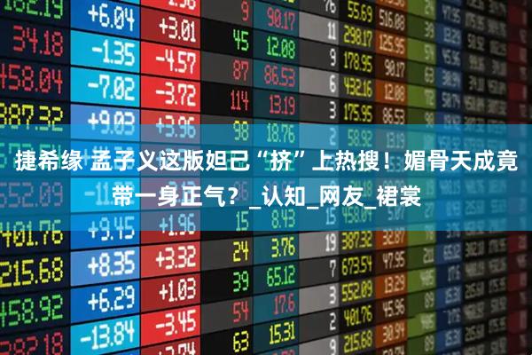 捷希缘 孟子义这版妲己“挤”上热搜！媚骨天成竟带一身正气？_认知_网友_裙裳