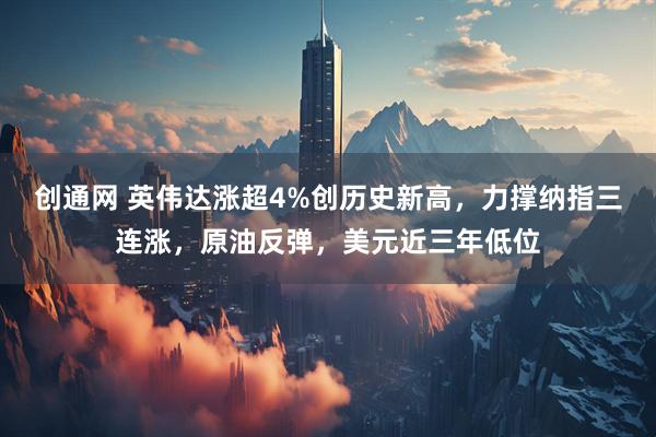 创通网 英伟达涨超4%创历史新高，力撑纳指三连涨，原油反弹，美元近三年低位