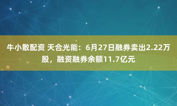 牛小散配资 天合光能：6月27日融券卖出2.22万股，融资融券余额11.7亿元