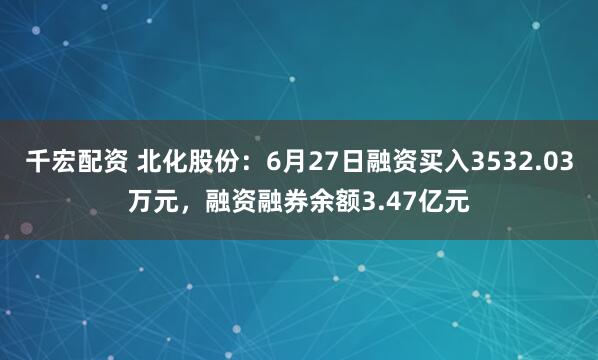 千宏配资 北化股份：6月27日融资买入3532.03万元，融资融券余额3.47亿元