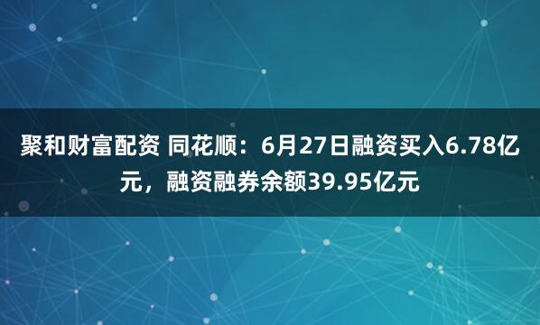 聚和财富配资 同花顺：6月27日融资买入6.78亿元，融资融券余额39.95亿元