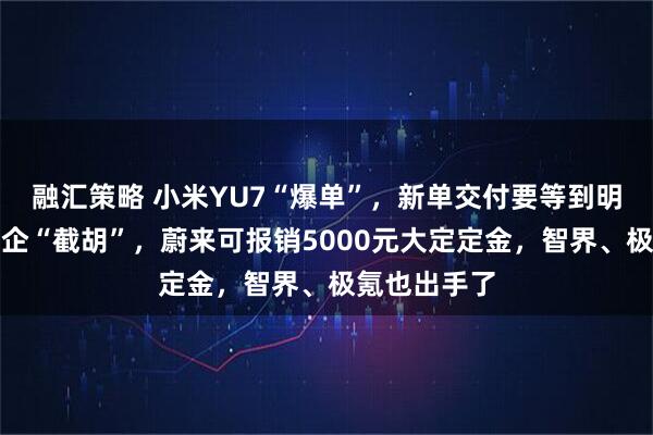 融汇策略 小米YU7“爆单”，新单交付要等到明年！多家车企“截胡”，蔚来可报销5000元大定定金，智界、极氪也出手了