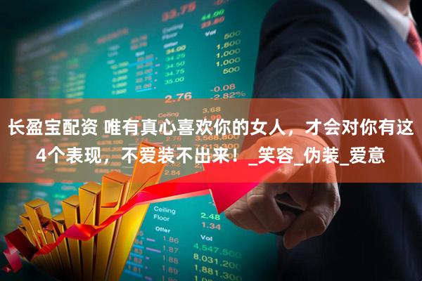 长盈宝配资 唯有真心喜欢你的女人，才会对你有这4个表现，不爱装不出来！_笑容_伪装_爱意