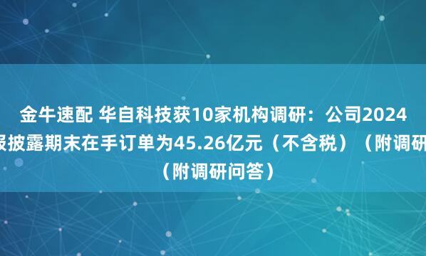 金牛速配 华自科技获10家机构调研：公司2024年年报披露期末在手订单为45.26亿元（不含税）（附调研问答）