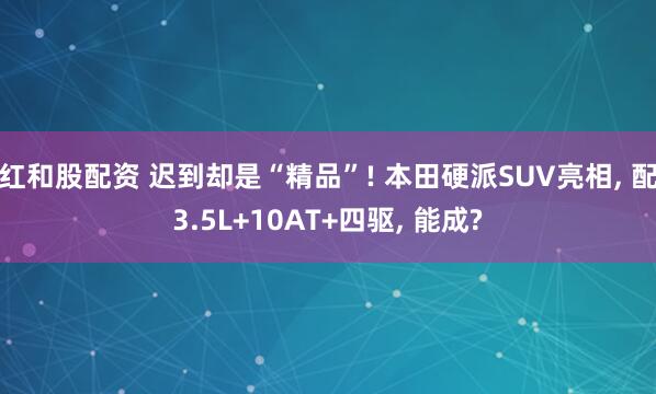 红和股配资 迟到却是“精品”! 本田硬派SUV亮相, 配3.5L+10AT+四驱, 能成?