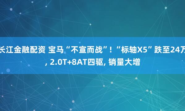 长江金融配资 宝马“不宣而战”! “标轴X5”跌至24万, 2.0T+8AT四驱, 销量大增