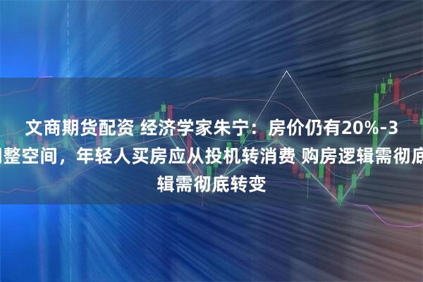 文商期货配资 经济学家朱宁：房价仍有20%-30%调整空间，年轻人买房应从投机转消费 购房逻辑需彻底转变