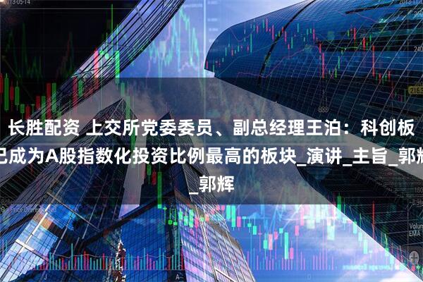 长胜配资 上交所党委委员、副总经理王泊：科创板已成为A股指数化投资比例最高的板块_演讲_主旨_郭辉