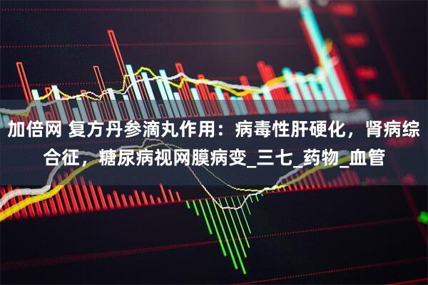 加倍网 复方丹参滴丸作用：病毒性肝硬化，肾病综合征，糖尿病视网膜病变_三七_药物_血管