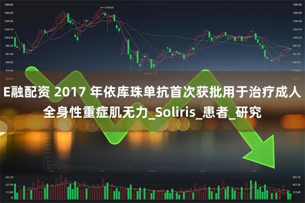 E融配资 2017 年依库珠单抗首次获批用于治疗成人全身性重症肌无力_Soliris_患者_研究