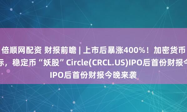 倍顺网配资 财报前瞻 | 上市后暴涨400%！加密货币狂飙之际，稳定币“妖股”Circle(CRCL.US)IPO后首份财报今晚来袭