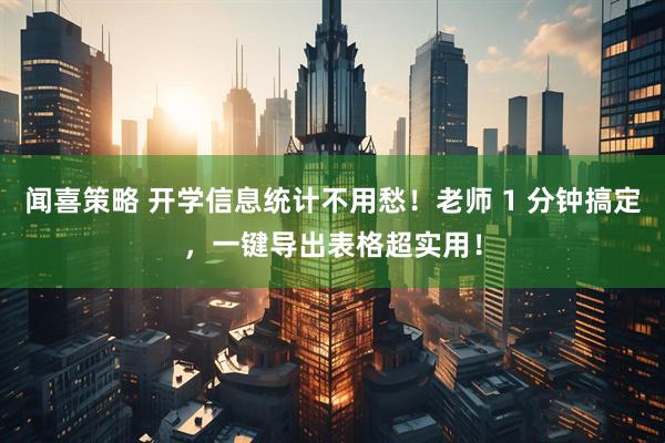 闻喜策略 开学信息统计不用愁！老师 1 分钟搞定，一键导出表格超实用！