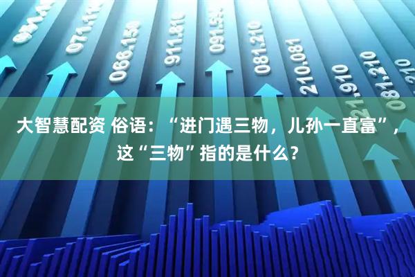 大智慧配资 俗语：“进门遇三物，儿孙一直富”，这“三物”指的是什么？