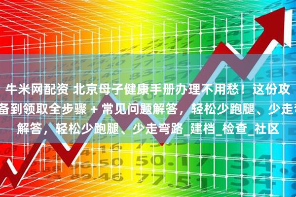 牛米网配资 北京母子健康手册办理不用愁！这份攻略手把手教你：从准备到领取全步骤 + 常见问题解答，轻松少跑腿、少走弯路_建档_检查_社区