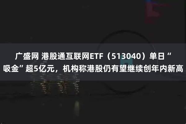 广盛网 港股通互联网ETF（513040）单日“吸金”超5亿元，机构称港股仍有望继续创年内新高
