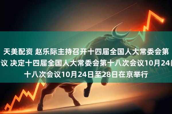 天美配资 赵乐际主持召开十四届全国人大常委会第五十一次委员长会议 决定十四届全国人大常委会第十八次会议10月24日至28日在京举行