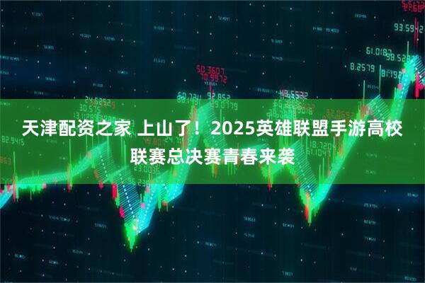 天津配资之家 上山了！2025英雄联盟手游高校联赛总决赛青春来袭