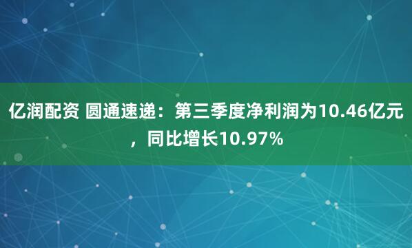 亿润配资 圆通速递：第三季度净利润为10.46亿元，同比增长10.97%