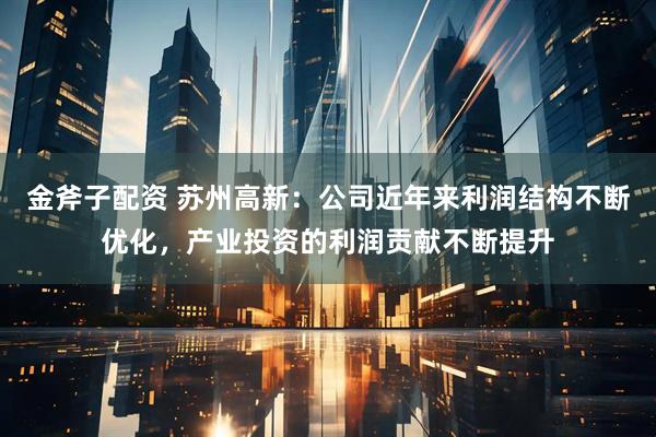 金斧子配资 苏州高新：公司近年来利润结构不断优化，产业投资的利润贡献不断提升