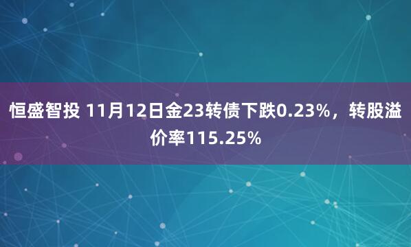 恒盛智投 11月12日金23转债下跌0.23%，转股溢价率115.25%