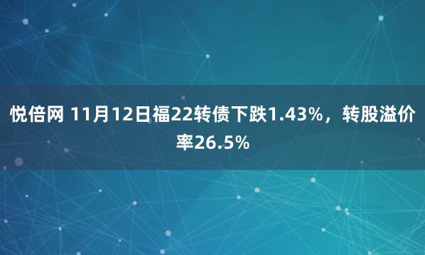 悦倍网 11月12日福22转债下跌1.43%，转股溢价率26.5%