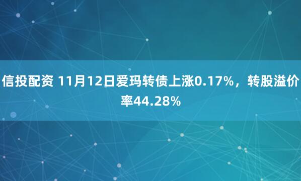 信投配资 11月12日爱玛转债上涨0.17%，转股溢价率44.28%