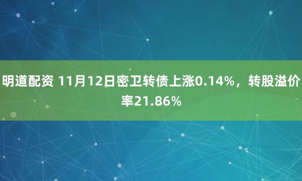 明道配资 11月12日密卫转债上涨0.14%，转股溢价率21.86%