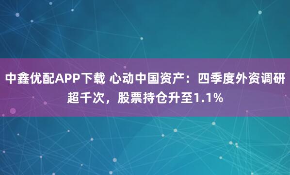 中鑫优配APP下载 心动中国资产：四季度外资调研超千次，股票持仓升至1.1%