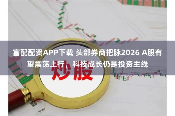 富配配资APP下载 头部券商把脉2026 A股有望震荡上行，科技成长仍是投资主线