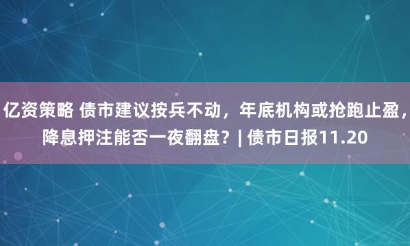 亿资策略 债市建议按兵不动，年底机构或抢跑止盈，降息押注能否一夜翻盘？| 债市日报11.20