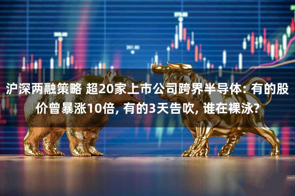 沪深两融策略 超20家上市公司跨界半导体: 有的股价曾暴涨10倍, 有的3天告吹, 谁在裸泳?