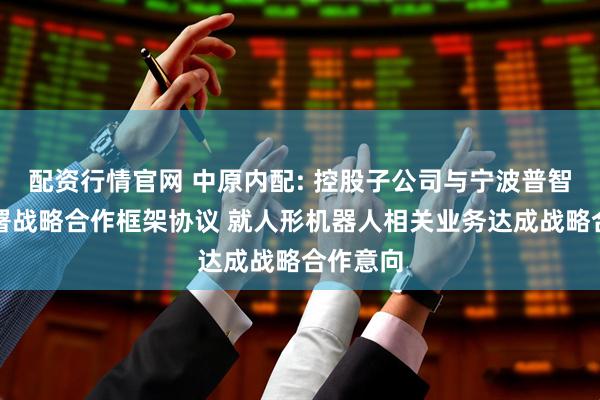 配资行情官网 中原内配: 控股子公司与宁波普智公司签署战略合作框架协议 就人形机器人相关业务达成战略合作意向