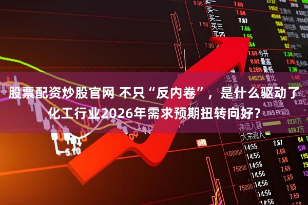 股票配资炒股官网 不只“反内卷”，是什么驱动了化工行业2026年需求预期扭转向好？