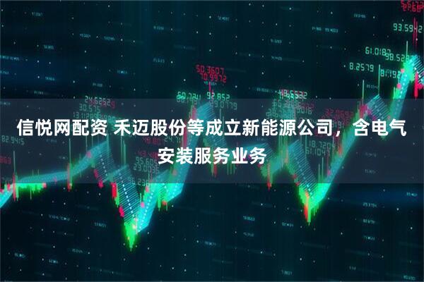 信悦网配资 禾迈股份等成立新能源公司，含电气安装服务业务