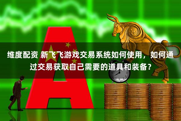 维度配资 新飞飞游戏交易系统如何使用，如何通过交易获取自己需要的道具和装备？