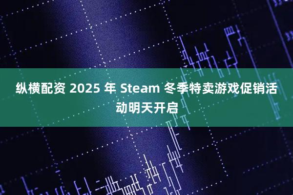 纵横配资 2025 年 Steam 冬季特卖游戏促销活动明天开启